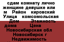 сдам комнату лично женщине/девушке или 2-м › Район ­ кировский › Улица ­ комсомольская › Дом ­ 4 › Этажность дома ­ 10 › Цена ­ 6 000 - Новосибирская обл., Новосибирск г. Недвижимость » Квартиры аренда   . Новосибирская обл.,Новосибирск г.